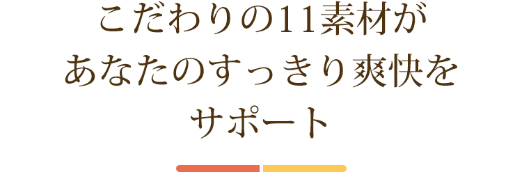 こだわりの11素材があなたのすっきり爽快をサポート