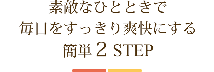 素敵なひと時で毎日をすっきり爽快にする簡単2ステップ