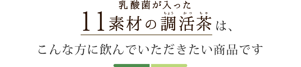 乳酸菌が入った11素材の調活茶はこんな方に飲んでいただきたい商品です