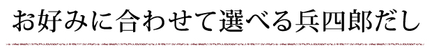 お好みに合わせて選べる兵四郎だし