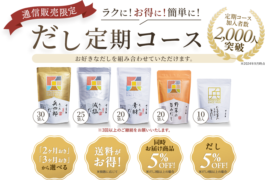 通信販売限定　ラクに！お得に！簡単に！　だし定期コース　加入者2000人突破！　「2ヶ月おき」「3ヶ月おき」から選べる※共通　送料がお得！※個数によって異なります　他商品も5％OFF※3個以上定期コースの場合　だし5％OFF4個以上定期コースの場合