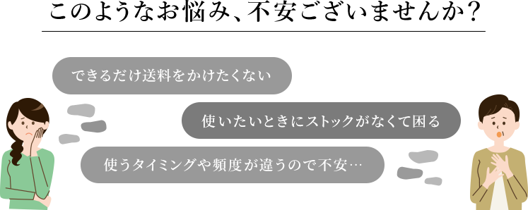 このようなお悩み、不安ございませんか？　定期購入したいけど使いきれるか心配…　毎回、送料がかかってしまう…　購入するのを忘れてしまう　必要な時に限ってちょっと足りない