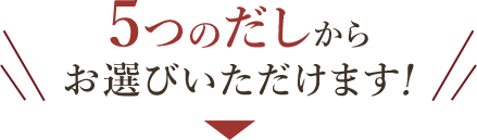 5つのだしからお選びいただけます！