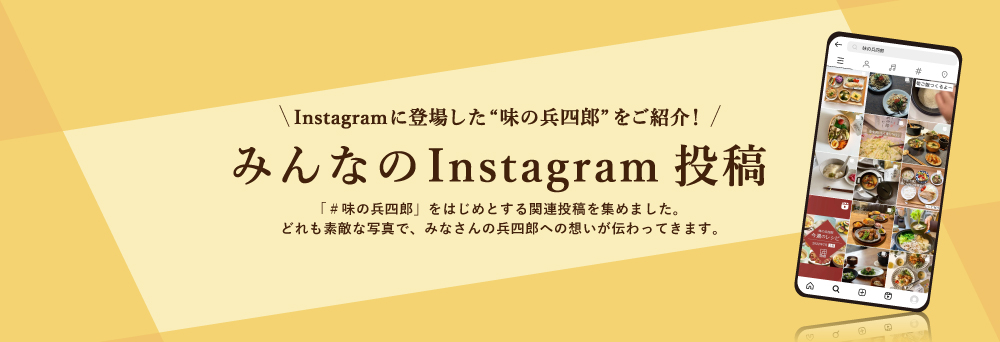  Instagramに登場した“味の兵四郎”をご紹介♪みんなの投稿広場　Instagramに投稿されている「#味の兵四郎」をはじめとする関連投稿を集めてみました。どれも素敵な写真で、みなさんの兵四郎への想いが伝わってきます。ありがとうございます！！