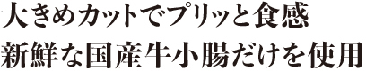 大きめカットでプリッと食感 新鮮な国産牛小腸だけを使用