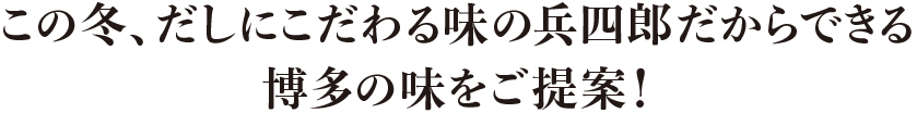 この冬、だしにこだわる味の兵四郎だからできる博多の味をご提案！