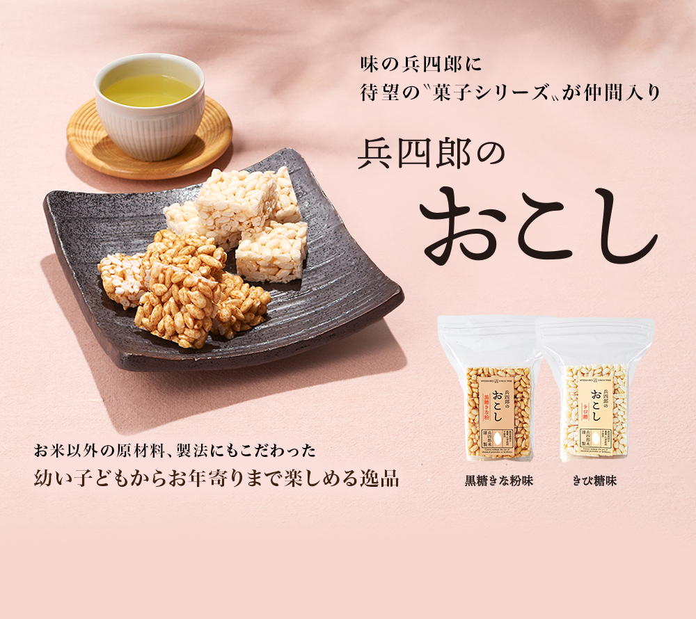 新発売 味の兵四郎に待望の”菓子シリーズ”が仲間入り『兵四郎のおこし』
              お米以外の原材料、製法にもこだわった、幼い子どもからお年寄りまで楽しめる逸品・黒糖きな粉味・きび糖味