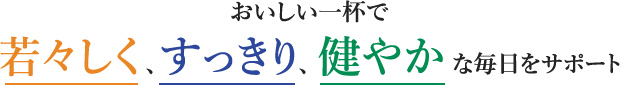 おいしい一杯で若々しく、すっきり、健やかな毎日をサポート