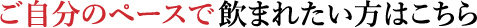 ご自分のペースで飲まれたいという方はこちら