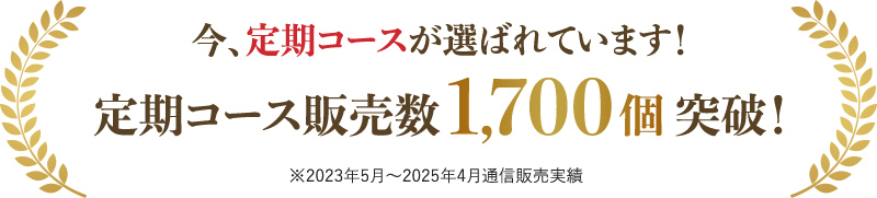 今、定期コースが選ばれています！定期コース販売数1,700個突破！※2023年5月～2025年4月通信販売実績