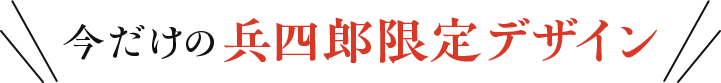 今だけの兵四郎限定デザイン