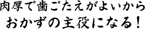 肉厚で歯ごたえがよいからおかずの主役になる！